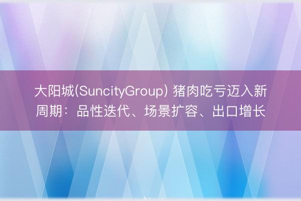 大阳城(SuncityGroup) 猪肉吃亏迈入新周期：品性迭代、场景扩容、出口增长