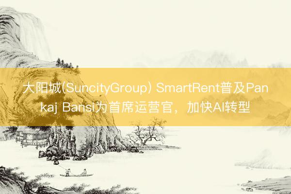 大阳城(SuncityGroup) SmartRent普及Pankaj Bansi为首席运营官，加快AI转型