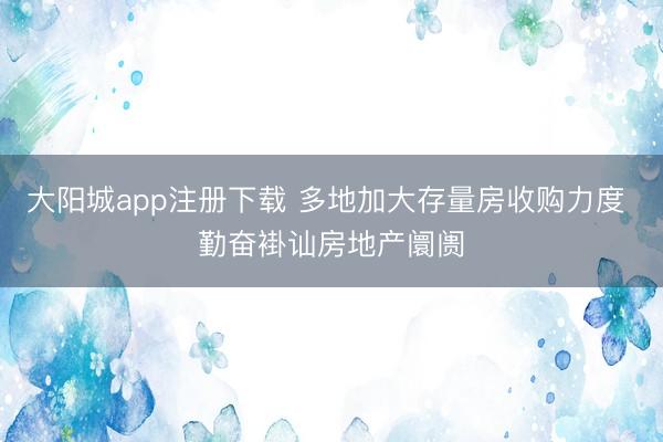 大阳城app注册下载 多地加大存量房收购力度 勤奋褂讪房地产阛阓