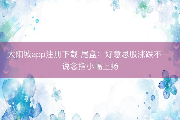 大阳城app注册下载 尾盘：好意思股涨跌不一 说念指小幅上扬