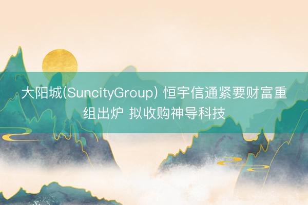 大阳城(SuncityGroup) 恒宇信通紧要财富重组出炉 拟收购神导科技
