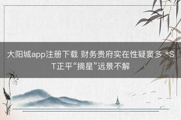 大阳城app注册下载 财务贵府实在性疑窦多 *ST正平“摘星”远景不解