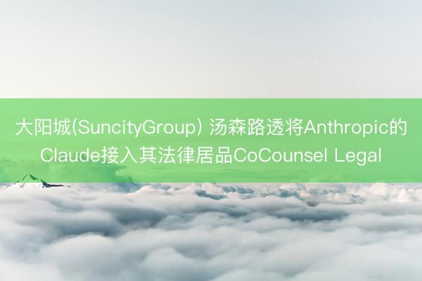 大阳城(SuncityGroup) 汤森路透将Anthropic的Claude接入其法律居品CoCounsel Legal