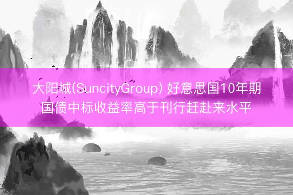 大阳城(SuncityGroup) 好意思国10年期国债中标收益率高于刊行赶赴来水平