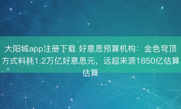 大阳城app注册下载 好意思预算机构：金色穹顶方式料耗1.2万亿好意思元，远超来源1850亿估算