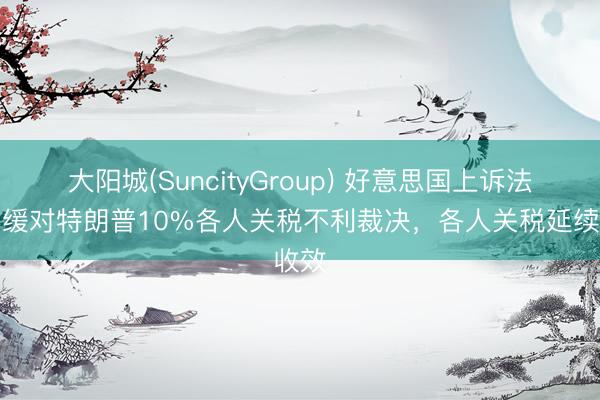 大阳城(SuncityGroup) 好意思国上诉法院暂缓对特朗普10%各人关税不利裁决，各人关税延续收效