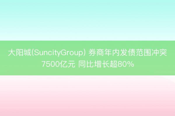 大阳城(SuncityGroup) 券商年内发债范围冲突7500亿元 同比增长超80%