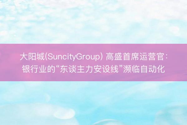 大阳城(SuncityGroup) 高盛首席运营官：银行业的“东谈主力安设线”濒临自动化