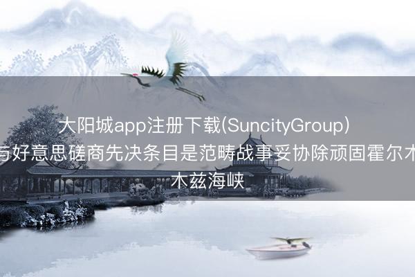 大阳城app注册下载(SuncityGroup) 伊朗：与好意思磋商先决条目是范畴战事妥协除顽固霍尔木兹海峡