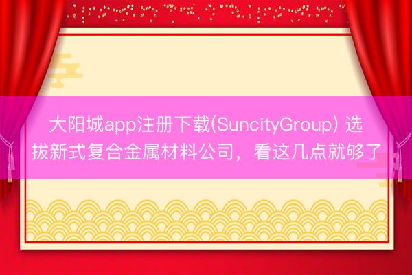 大阳城app注册下载(SuncityGroup) 选拔新式复合金属材料公司，看这几点就够了