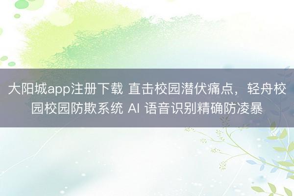 大阳城app注册下载 直击校园潜伏痛点，轻舟校园校园防欺系统 AI 语音识别精确防凌暴