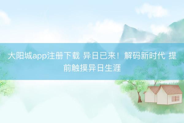 大阳城app注册下载 异日已来！解码新时代 提前触摸异日生涯