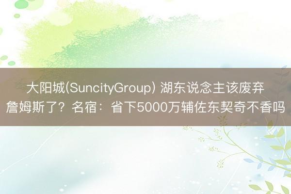 大阳城(SuncityGroup) 湖东说念主该废弃詹姆斯了？名宿：省下5000万辅佐东契奇不香吗