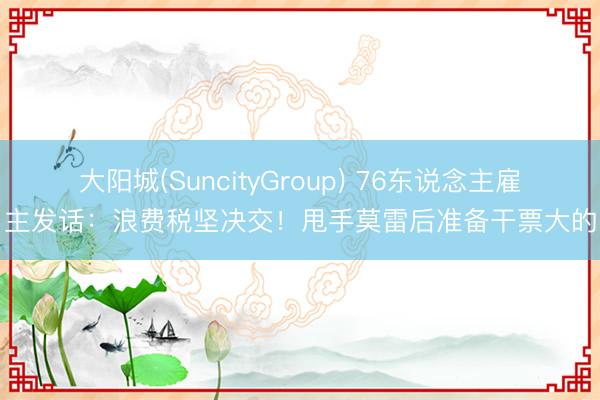 大阳城(SuncityGroup) 76东说念主雇主发话：浪费税坚决交！甩手莫雷后准备干票大的