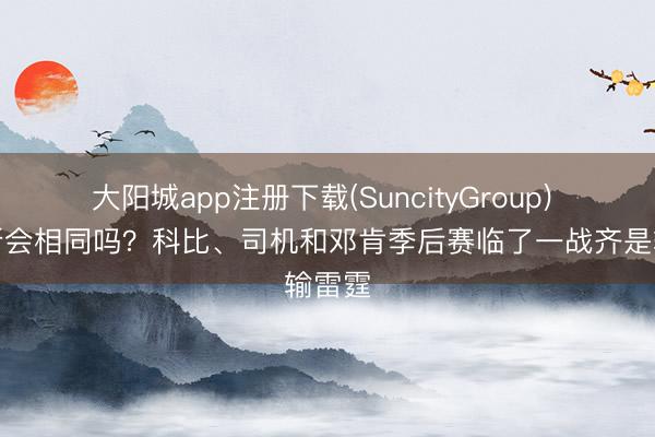 大阳城app注册下载(SuncityGroup) 詹姆斯会相同吗？科比、司机和邓肯季后赛临了一战齐是输雷霆
