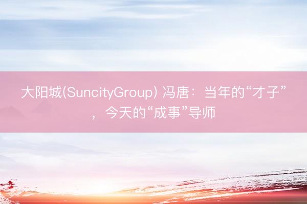 大阳城(SuncityGroup) 冯唐：当年的“才子”，今天的“成事”导师
