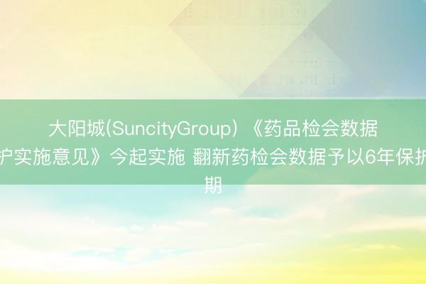 大阳城(SuncityGroup) 《药品检会数据保护实施意见》今起实施 翻新药检会数据予以6年保护期