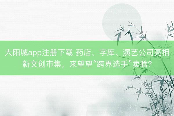 大阳城app注册下载 药店、字库、演艺公司亮相新文创市集，来望望“跨界选手”卖啥？
