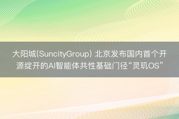 大阳城(SuncityGroup) 北京发布国内首个开源绽开的AI智能体共性基础门径“灵玑OS”