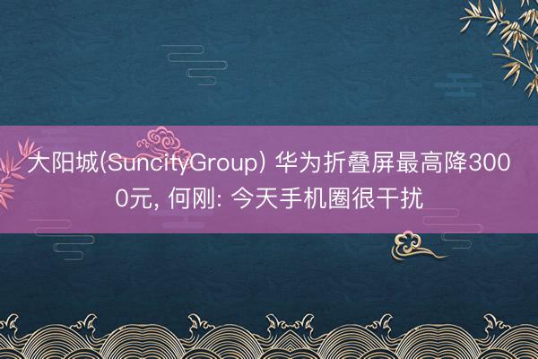 大阳城(SuncityGroup) 华为折叠屏最高降3000元， 何刚: 今天手机圈很干扰