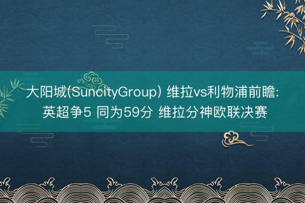 大阳城(SuncityGroup) 维拉vs利物浦前瞻: 英超争5 同为59分 维拉分神欧联决赛