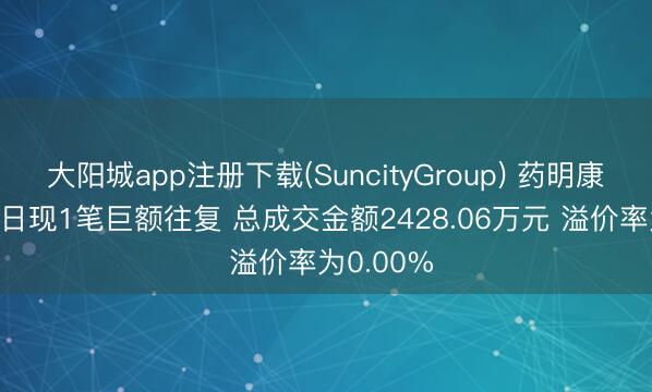 大阳城app注册下载(SuncityGroup) 药明康德5月15日现1笔巨额往复 总成交金额2428.06万元 溢价率为0.00%