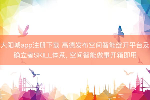 大阳城app注册下载 高德发布空间智能绽开平台及确立者SKILL体系， 空间智能做事开箱即用