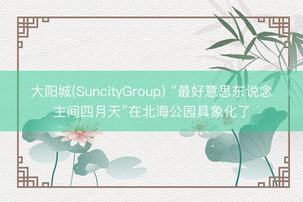 大阳城(SuncityGroup) “最好意思东说念主间四月天”在北海公园具象化了
