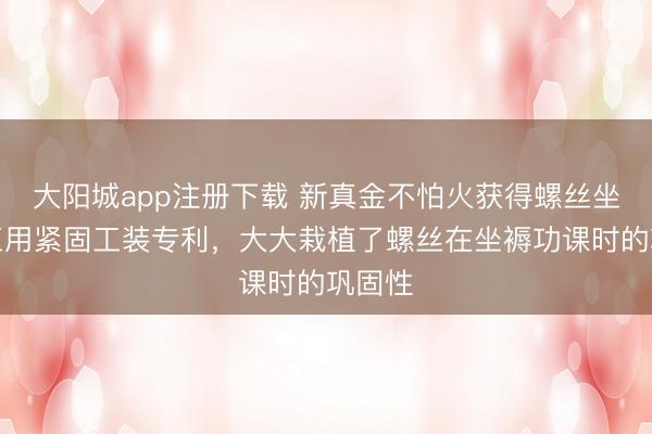 大阳城app注册下载 新真金不怕火获得螺丝坐褥加工用紧固工装专利，大大栽植了螺丝在坐褥功课时的巩固性
