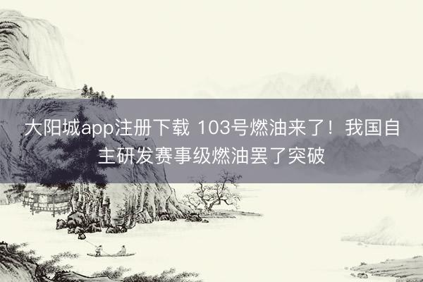 大阳城app注册下载 103号燃油来了！我国自主研发赛事级燃油罢了突破