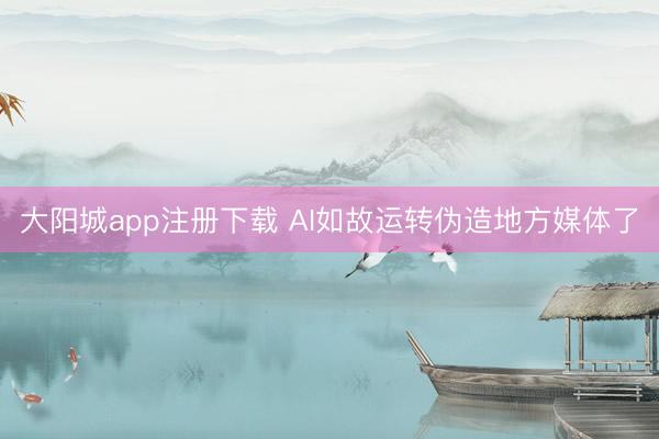 大阳城app注册下载 AI如故运转伪造地方媒体了