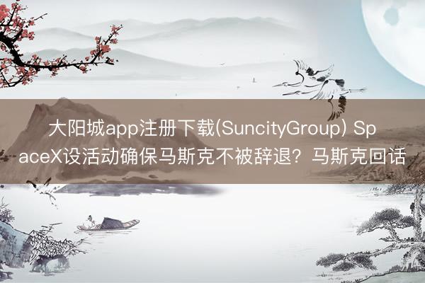 大阳城app注册下载(SuncityGroup) SpaceX设活动确保马斯克不被辞退？马斯克回话