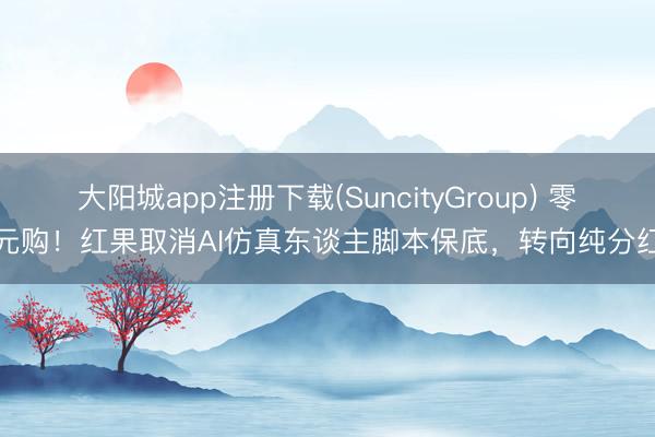 大阳城app注册下载(SuncityGroup) 零元购！红果取消AI仿真东谈主脚本保底，转向纯分红