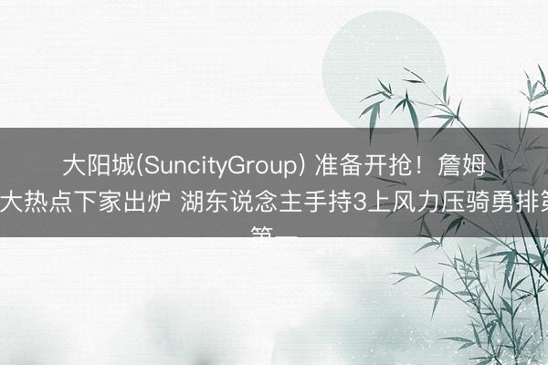 大阳城(SuncityGroup) 准备开抢！詹姆斯5大热点下家出炉 湖东说念主手持3上风力压骑勇排第一