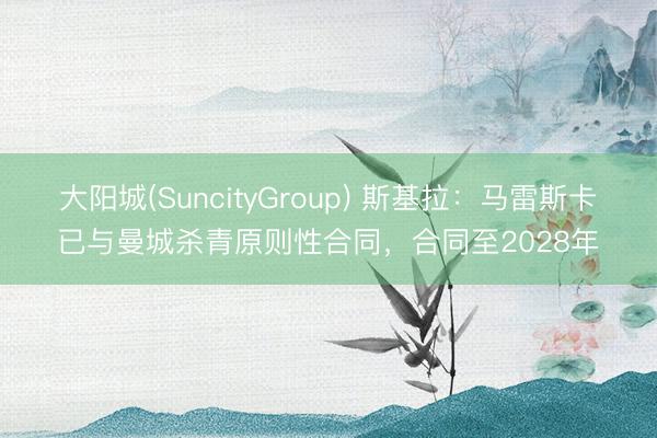 大阳城(SuncityGroup) 斯基拉：马雷斯卡已与曼城杀青原则性合同，合同至2028年