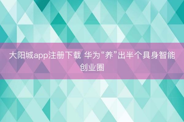 大阳城app注册下载 华为“养”出半个具身智能创业圈