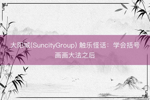 大阳城(SuncityGroup) 触乐怪话：学会括号画画大法之后