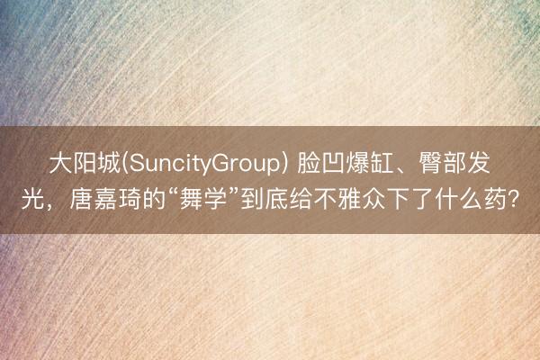 大阳城(SuncityGroup) 脸凹爆缸、臀部发光，唐嘉琦的“舞学”到底给不雅众下了什么药？