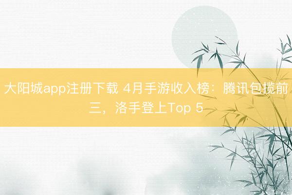 大阳城app注册下载 4月手游收入榜：腾讯包揽前三，洛手登上Top 5