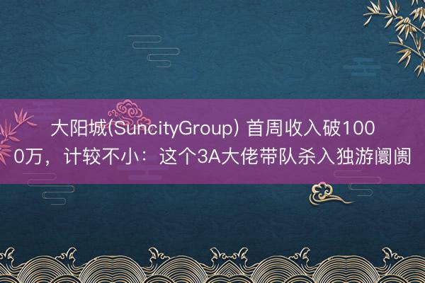 大阳城(SuncityGroup) 首周收入破1000万，计较不小：这个3A大佬带队杀入独游阛阓