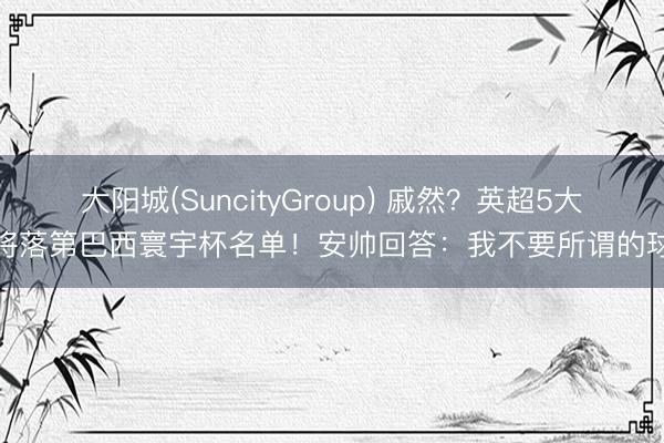 大阳城(SuncityGroup) 戚然？英超5大名将落第巴西寰宇杯名单！安帅回答：我不要所谓的球星