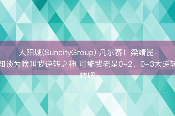 大阳城(SuncityGroup) 凡尔赛！梁靖崑：不知谈为啥叫我逆转之神 可能我老是0-2、0-3大逆转吧