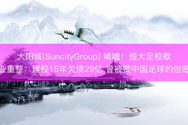大阳城(SuncityGroup) 唏嘘！恒大足校歇业重整：建校15年欠债29亿 曾被赞中国足球的但愿