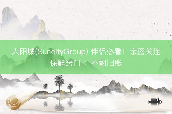 大阳城(SuncityGroup) 伴侣必看！亲密关连保鲜窍门 ：不翻旧账