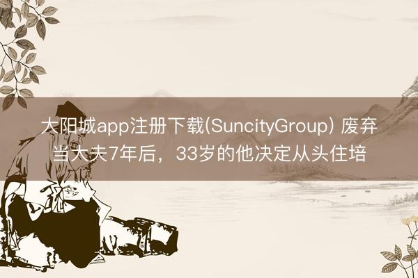 大阳城app注册下载(SuncityGroup) 废弃当大夫7年后,33岁的他决定从头住培