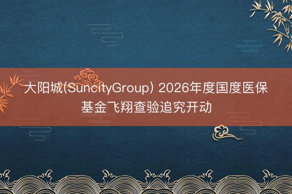 大阳城(SuncityGroup) 2026年度国度医保基金飞翔查验追究开动
