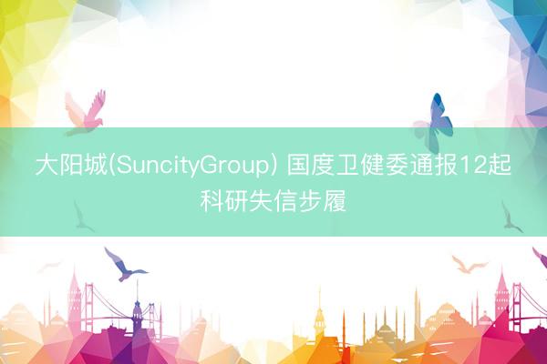 大阳城(SuncityGroup) 国度卫健委通报12起科研失信步履
