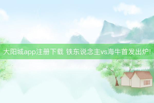 大阳城app注册下载 铁东说念主vs海牛首发出炉!