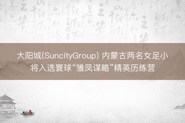大阳城(SuncityGroup) 内蒙古两名女足小将入选寰球“雏凤谋略”精英历练营
