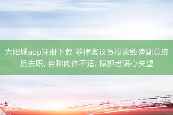 大阳城app注册下载 菲律宾议员投票毁谤副总统后去职， 自称肉体不适， 撑抓者满心失望